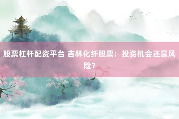 股票杠杆配资平台 吉林化纤股票：投资机会还是风险？