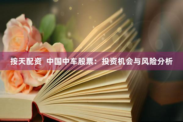 按天配资  中国中车股票：投资机会与风险分析