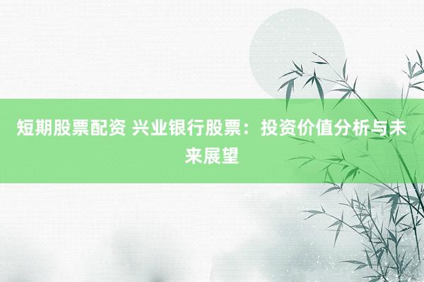 短期股票配资 兴业银行股票：投资价值分析与未来展望