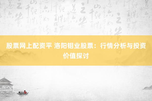 股票网上配资平 洛阳钼业股票：行情分析与投资价值探讨