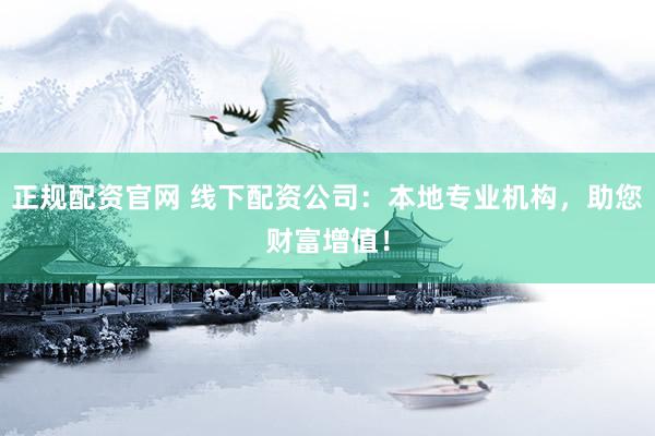 正规配资官网 线下配资公司：本地专业机构，助您财富增值！