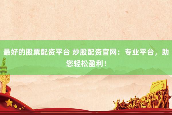最好的股票配资平台 炒股配资官网：专业平台，助您轻松盈利！