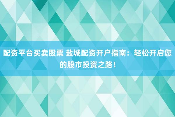 配资平台买卖股票 盐城配资开户指南：轻松开启您的股市投资之路！