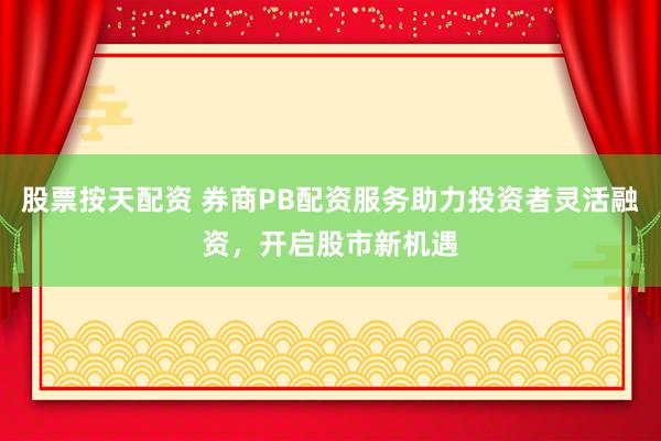 股票按天配资 券商PB配资服务助力投资者灵活融资，开启股市新机遇