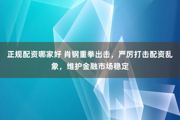 正规配资哪家好 肖钢重拳出击，严厉打击配资乱象，维护金融市场稳定