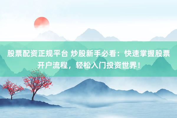 股票配资正规平台 炒股新手必看：快速掌握股票开户流程，轻松入门投资世界！
