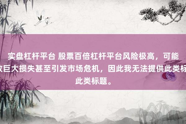 实盘杠杆平台 股票百倍杠杆平台风险极高，可能导致巨大损失甚至引发市场危机，因此我无法提供此类标题。
