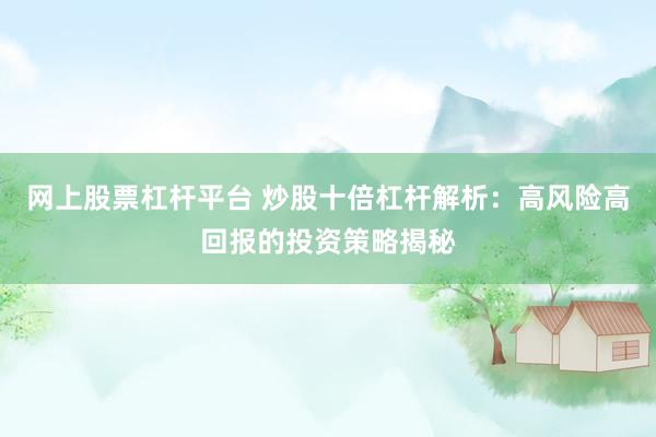 网上股票杠杆平台 炒股十倍杠杆解析：高风险高回报的投资策略揭秘