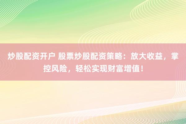 炒股配资开户 股票炒股配资策略：放大收益，掌控风险，轻松实现财富增值！