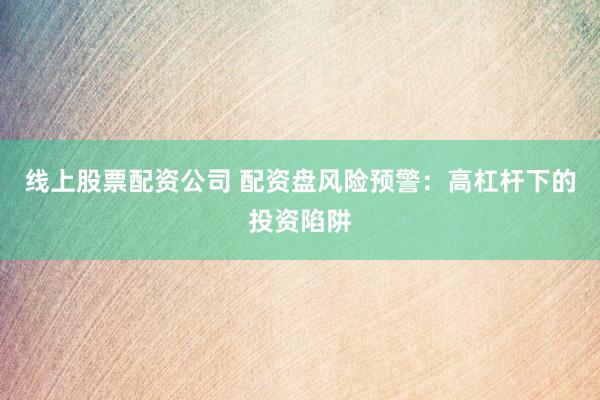 线上股票配资公司 配资盘风险预警：高杠杆下的投资陷阱