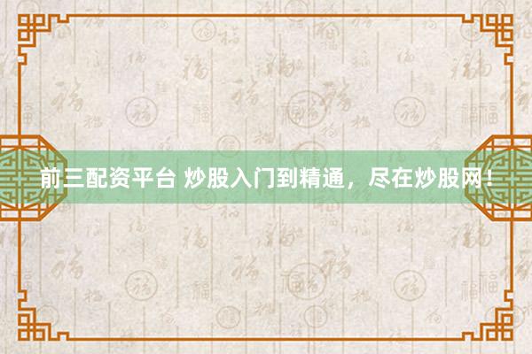 前三配资平台 炒股入门到精通，尽在炒股网！