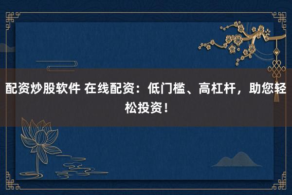 配资炒股软件 在线配资：低门槛、高杠杆，助您轻松投资！