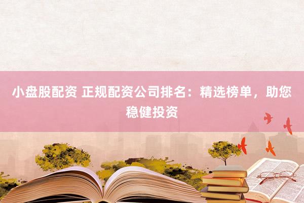 小盘股配资 正规配资公司排名：精选榜单，助您稳健投资