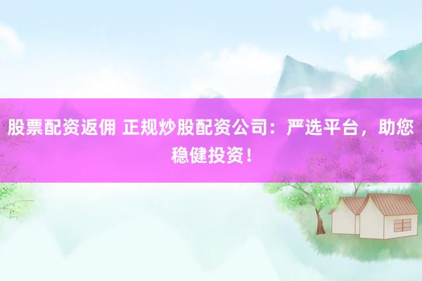 股票配资返佣 正规炒股配资公司：严选平台，助您稳健投资！
