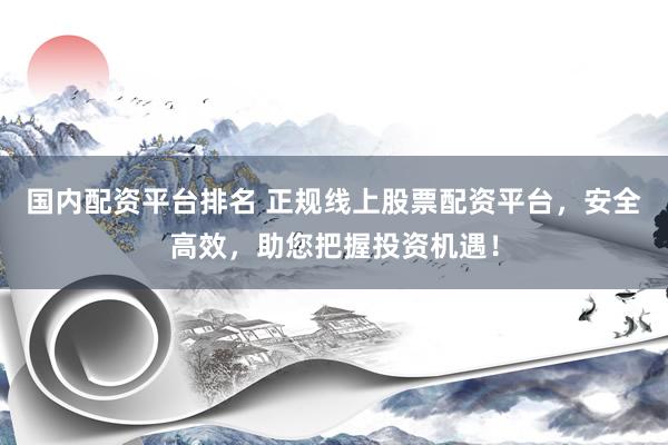 国内配资平台排名 正规线上股票配资平台，安全高效，助您把握投资机遇！