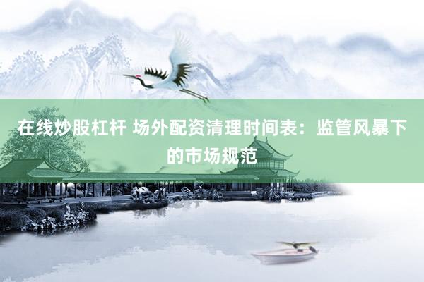 在线炒股杠杆 场外配资清理时间表：监管风暴下的市场规范