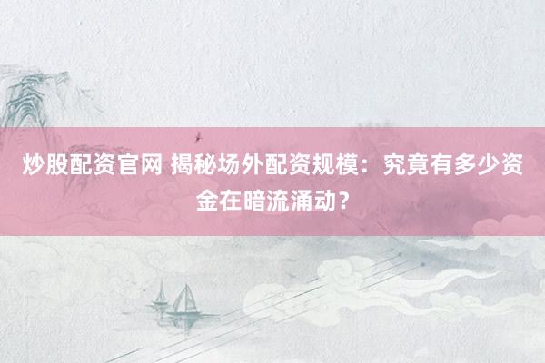 炒股配资官网 揭秘场外配资规模：究竟有多少资金在暗流涌动？