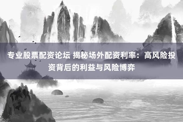 专业股票配资论坛 揭秘场外配资利率：高风险投资背后的利益与风险博弈