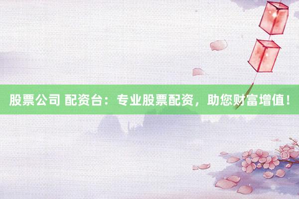 股票公司 配资台：专业股票配资，助您财富增值！