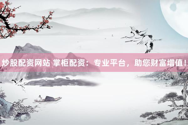 炒股配资网站 掌柜配资：专业平台，助您财富增值！