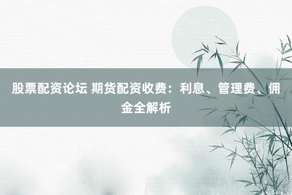股票配资论坛 期货配资收费：利息、管理费、佣金全解析