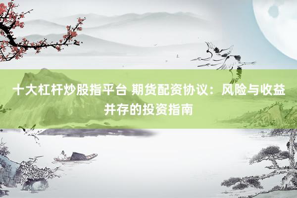 十大杠杆炒股指平台 期货配资协议：风险与收益并存的投资指南
