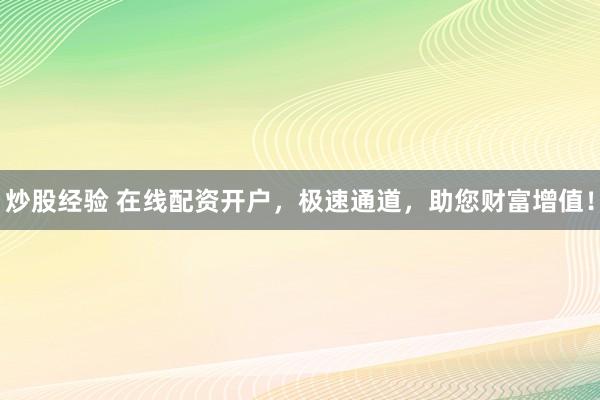 炒股经验 在线配资开户，极速通道，助您财富增值！