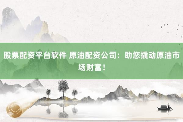股票配资平台软件 原油配资公司：助您撬动原油市场财富！