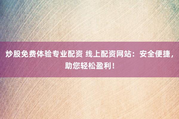 炒股免费体验专业配资 线上配资网站：安全便捷，助您轻松盈利！