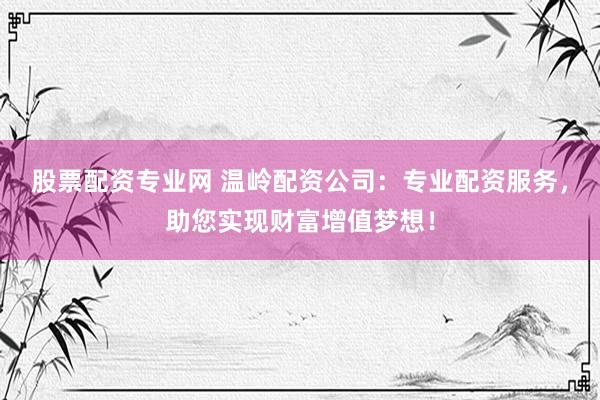 股票配资专业网 温岭配资公司：专业配资服务，助您实现财富增值梦想！