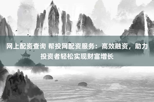 网上配资查询 帮投网配资服务：高效融资，助力投资者轻松实现财富增长
