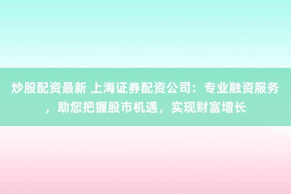 炒股配资最新 上海证券配资公司：专业融资服务，助您把握股市机遇，实现财富增长