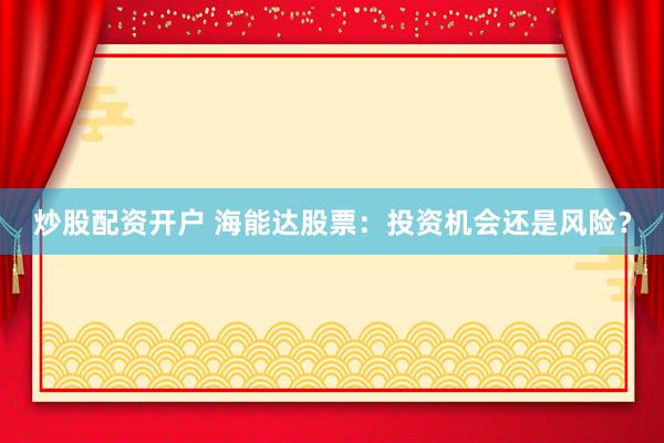 炒股配资开户 海能达股票：投资机会还是风险？