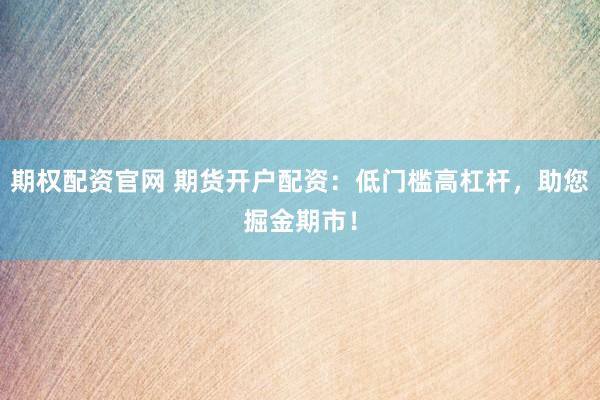 期权配资官网 期货开户配资：低门槛高杠杆，助您掘金期市！