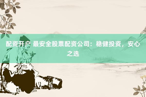 配资开户 最安全股票配资公司：稳健投资，安心之选