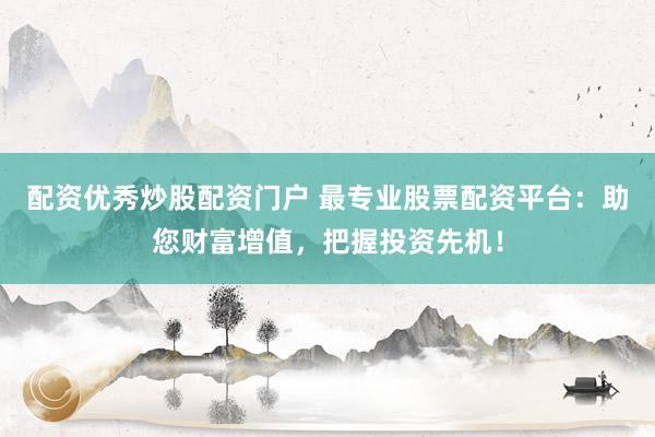 配资优秀炒股配资门户 最专业股票配资平台：助您财富增值，把握投资先机！