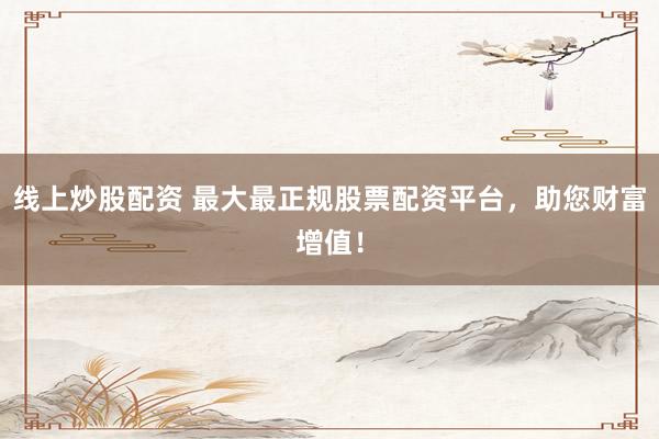 线上炒股配资 最大最正规股票配资平台，助您财富增值！