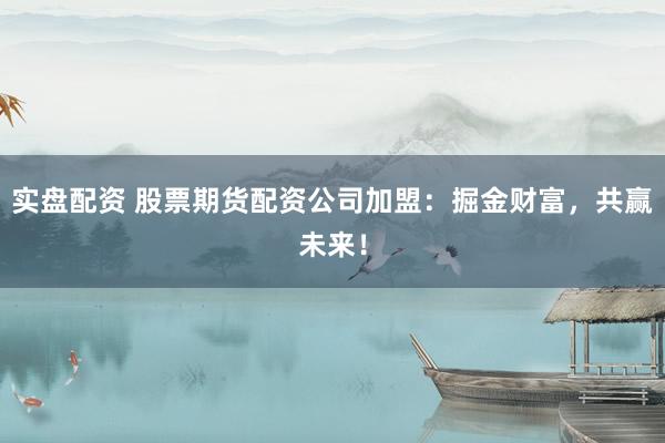 实盘配资 股票期货配资公司加盟：掘金财富，共赢未来！