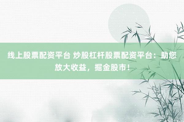 线上股票配资平台 炒股杠杆股票配资平台：助您放大收益，掘金股市！
