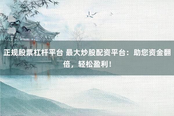 正规股票杠杆平台 最大炒股配资平台：助您资金翻倍，轻松盈利！