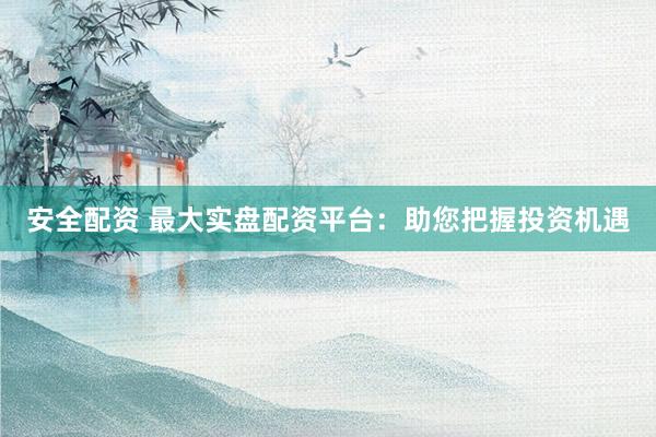 安全配资 最大实盘配资平台：助您把握投资机遇