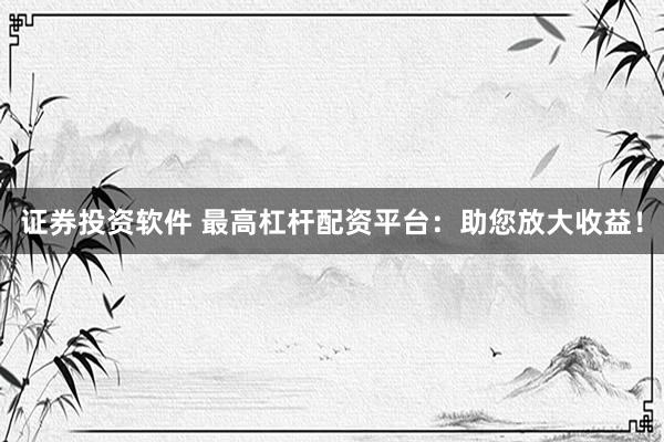 证券投资软件 最高杠杆配资平台：助您放大收益！