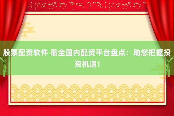 股票配资软件 最全国内配资平台盘点：助您把握投资机遇！