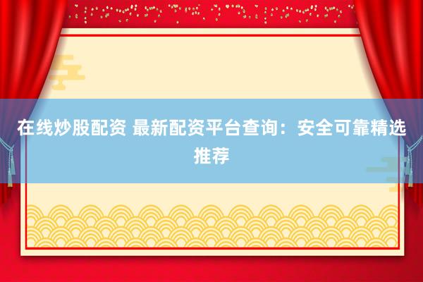 在线炒股配资 最新配资平台查询：安全可靠精选推荐