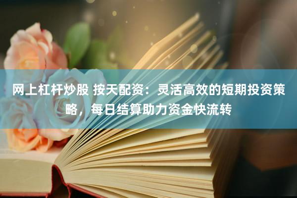 网上杠杆炒股 按天配资：灵活高效的短期投资策略，每日结算助力资金快流转