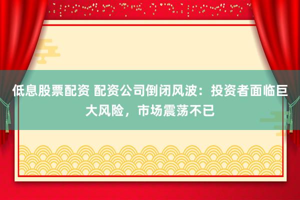 低息股票配资 配资公司倒闭风波：投资者面临巨大风险，市场震荡不已