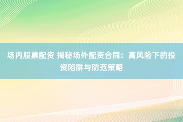 场内股票配资 揭秘场外配资合同：高风险下的投资陷阱与防范策略