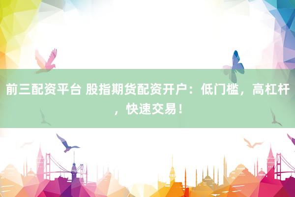 前三配资平台 股指期货配资开户：低门槛，高杠杆，快速交易！