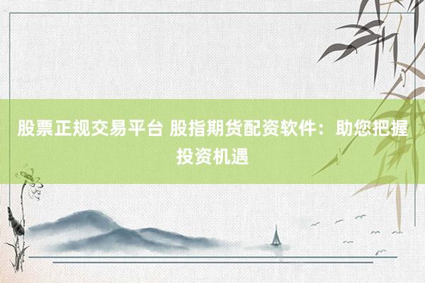股票正规交易平台 股指期货配资软件：助您把握投资机遇