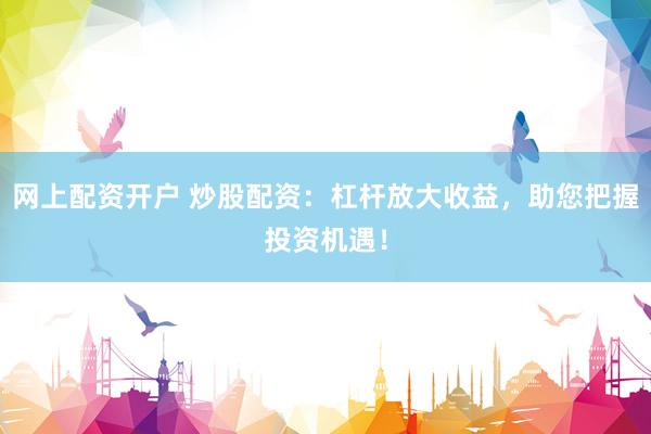 网上配资开户 炒股配资：杠杆放大收益，助您把握投资机遇！